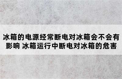 冰箱的电源经常断电对冰箱会不会有影响 冰箱运行中断电对冰箱的危害